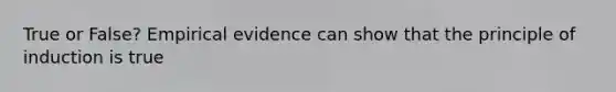 True or False? Empirical evidence can show that the principle of induction is true