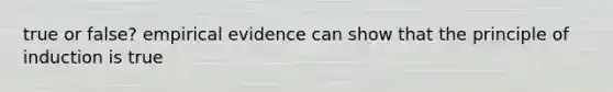 true or false? empirical evidence can show that the principle of induction is true