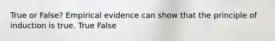 True or False? Empirical evidence can show that the principle of induction is true. True False