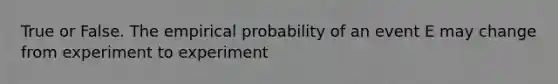 True or False. The empirical probability of an event E may change from experiment to experiment