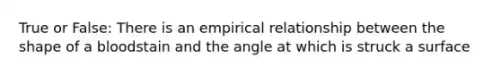 True or False: There is an empirical relationship between the shape of a bloodstain and the angle at which is struck a surface