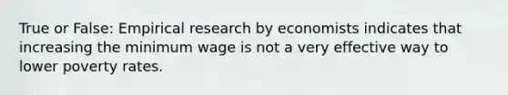 True or False: Empirical research by economists indicates that increasing the minimum wage is not a very effective way to lower poverty rates.