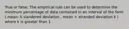 True or false: The empirical rule can be used to determine the minimum percentage of data contained in an interval of the form ( mean- k slandered deviation , mean + stranded deviation k ) where k is greater than 1.