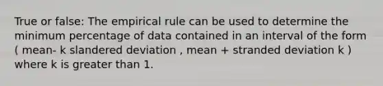 True or false: The empirical rule can be used to determine the minimum percentage of data contained in an interval of the form ( mean- k slandered deviation , mean + stranded deviation k ) where k is greater than 1.