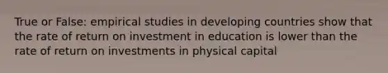 True or False: empirical studies in developing countries show that the rate of return on investment in education is lower than the rate of return on investments in physical capital