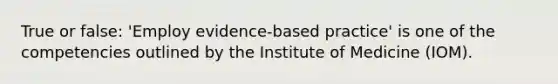 True or false: 'Employ evidence-based practice' is one of the competencies outlined by the Institute of Medicine (IOM).