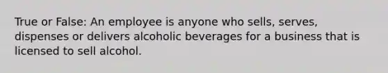 True or False: An employee is anyone who sells, serves, dispenses or delivers alcoholic beverages for a business that is licensed to sell alcohol.