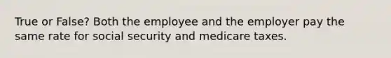 True or False? Both the employee and the employer pay the same rate for social security and medicare taxes.