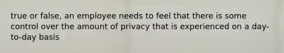 true or false, an employee needs to feel that there is some control over the amount of privacy that is experienced on a day-to-day basis