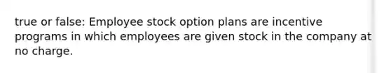 true or false: Employee stock option plans are incentive programs in which employees are given stock in the company at no charge.