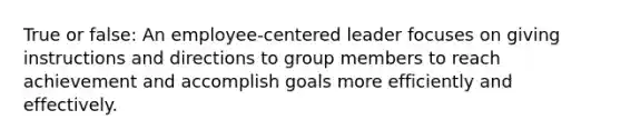 True or false: An employee-centered leader focuses on giving instructions and directions to group members to reach achievement and accomplish goals more efficiently and effectively.