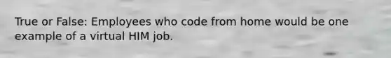 True or False: Employees who code from home would be one example of a virtual HIM job.