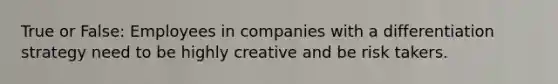 True or False: Employees in companies with a differentiation strategy need to be highly creative and be risk takers.