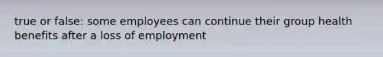 true or false: some employees can continue their group health benefits after a loss of employment