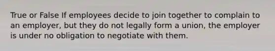 True or False If employees decide to join together to complain to an employer, but they do not legally form a union, the employer is under no obligation to negotiate with them.