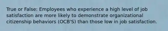 True or False: Employees who experience a high level of job satisfaction are more likely to demonstrate organizational citizenship behaviors (OCB'S) than those low in job satisfaction.