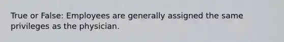 True or False: Employees are generally assigned the same privileges as the physician.