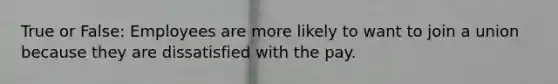 True or False: Employees are more likely to want to join a union because they are dissatisfied with the pay.