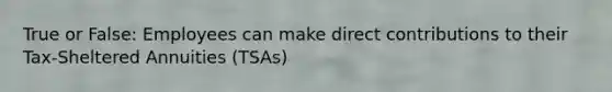 True or False: Employees can make direct contributions to their Tax-Sheltered Annuities (TSAs)