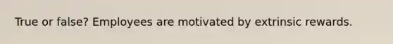 True or false? Employees are motivated by extrinsic rewards.