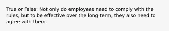 True or False: Not only do employees need to comply with the rules, but to be effective over the long-term, they also need to agree with them.