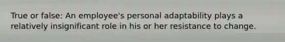 True or false: An employee's personal adaptability plays a relatively insignificant role in his or her resistance to change.