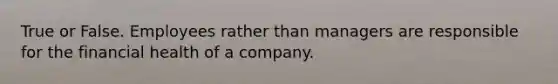 True or False. Employees rather than managers are responsible for the financial health of a company.