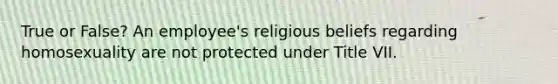 True or False? An employee's religious beliefs regarding homosexuality are not protected under Title VII.