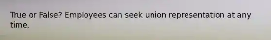 True or False? Employees can seek union representation at any time.