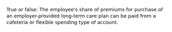 True or false: The employee's share of premiums for purchase of an employer-provided long-term care plan can be paid from a cafeteria or flexible spending type of account.