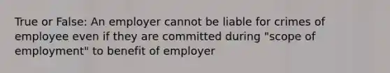 True or False: An employer cannot be liable for crimes of employee even if they are committed during "scope of employment" to benefit of employer