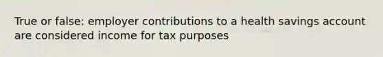 True or false: employer contributions to a health savings account are considered income for tax purposes