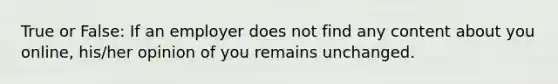 True or False: If an employer does not find any content about you online, his/her opinion of you remains unchanged.