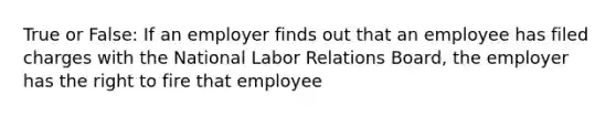 True or False: If an employer finds out that an employee has filed charges with the National Labor Relations Board, the employer has the right to fire that employee