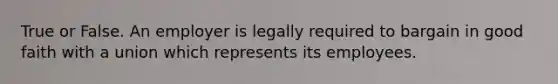 True or False. An employer is legally required to bargain in good faith with a union which represents its employees.