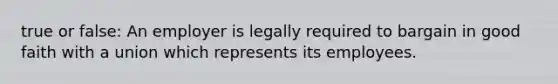 true or false: An employer is legally required to bargain in good faith with a union which represents its employees.