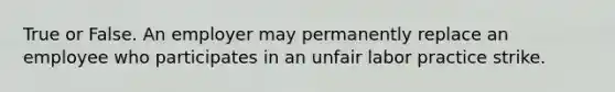 True or False. An employer may permanently replace an employee who participates in an unfair labor practice strike.