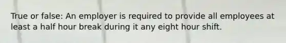 True or false: An employer is required to provide all employees at least a half hour break during it any eight hour shift.