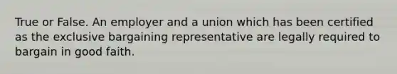 True or False. An employer and a union which has been certified as the exclusive bargaining representative are legally required to bargain in good faith.