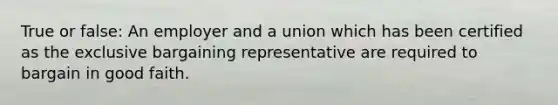 True or false: An employer and a union which has been certified as the exclusive bargaining representative are required to bargain in good faith.