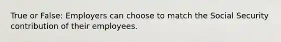 True or False: Employers can choose to match the Social Security contribution of their employees.