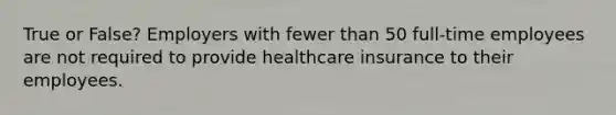 True or False? Employers with fewer than 50 full-time employees are not required to provide healthcare insurance to their employees.