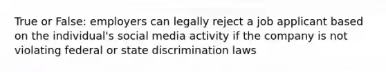 True or False: employers can legally reject a job applicant based on the individual's social media activity if the company is not violating federal or state discrimination laws