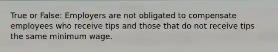 True or False: Employers are not obligated to compensate employees who receive tips and those that do not receive tips the same minimum wage.