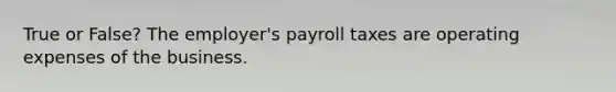 True or False? The employer's payroll taxes are operating expenses of the business.