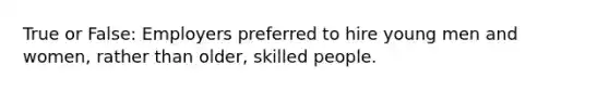 True or False: Employers preferred to hire young men and women, rather than older, skilled people.