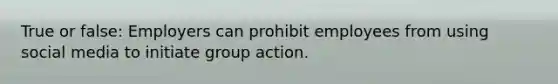 True or false: Employers can prohibit employees from using social media to initiate group action.