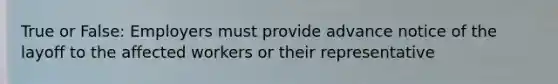 True or False: Employers must provide advance notice of the layoff to the affected workers or their representative