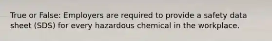 True or False: Employers are required to provide a safety data sheet (SDS) for every hazardous chemical in the workplace.