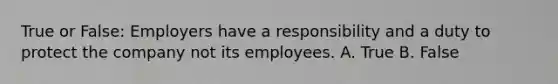 True or False: Employers have a responsibility and a duty to protect the company not its employees. A. True B. False